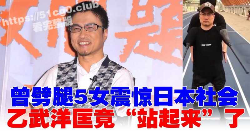 岛国奇男子 极品渣男人棍 乙武洋匡 没有腿依然阻止不了劈腿的步伐 婚内15年出轨50人！ - 51吃瓜网-51吃瓜网